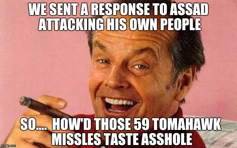 Nicholson | WE SENT A RESPONSE TO ASSAD ATTACKING HIS OWN PEOPLE; SO....  HOW'D THOSE 59 TOMAHAWK MISSLES TASTE ASSHOLE | image tagged in nicholson | made w/ Imgflip meme maker