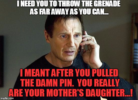 Liam Neeson Taken 2 Meme | I NEED YOU TO THROW THE GRENADE AS FAR AWAY AS YOU CAN... I MEANT AFTER YOU PULLED THE DAMN PIN.  YOU REALLY  ARE YOUR MOTHER'S DAUGHTER...! | image tagged in memes,liam neeson taken 2 | made w/ Imgflip meme maker