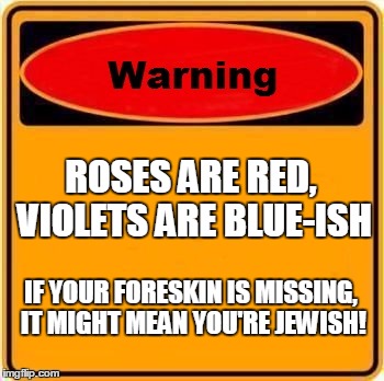 Warning Sign | ROSES ARE RED, VIOLETS ARE BLUE-ISH; IF YOUR FORESKIN IS MISSING, IT MIGHT MEAN YOU'RE JEWISH! | image tagged in memes,warning sign | made w/ Imgflip meme maker