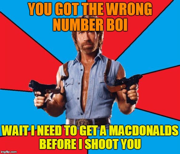 Chuck Norris With Guns Meme | YOU GOT THE WRONG NUMBER BOI; WAIT I NEED TO GET A MACDONALDS BEFORE I SHOOT YOU | image tagged in memes,chuck norris with guns,chuck norris | made w/ Imgflip meme maker