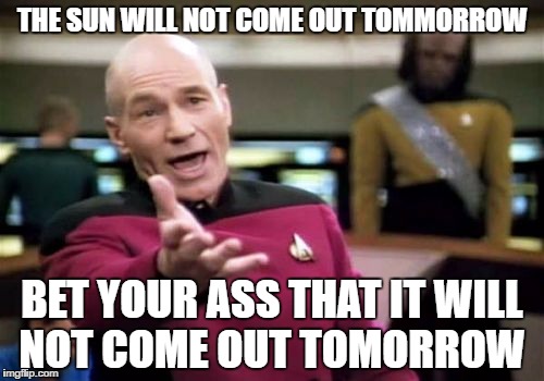 Picard Wtf | THE SUN WILL NOT COME OUT TOMMORROW; BET YOUR ASS THAT IT WILL NOT COME OUT TOMORROW | image tagged in memes,picard wtf | made w/ Imgflip meme maker
