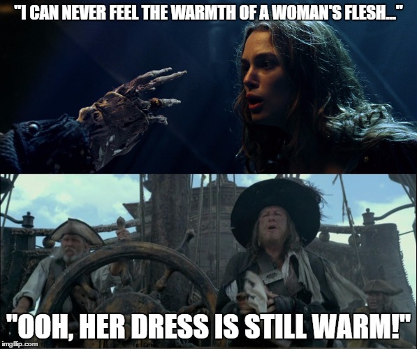 Captain Barbossa seems to be able to turn his senses on and off.  | "I CAN NEVER FEEL THE WARMTH OF A WOMAN'S FLESH..."; "OOH, HER DRESS IS STILL WARM!" | image tagged in pirates of the caribbean,barbossa,warmth,dress,elizabeth | made w/ Imgflip meme maker