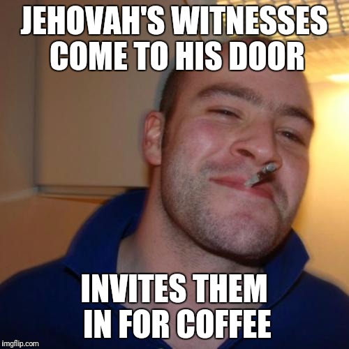 Good Guy Greg | JEHOVAH'S WITNESSES COME TO HIS DOOR; INVITES THEM IN FOR COFFEE | image tagged in memes,good guy greg | made w/ Imgflip meme maker