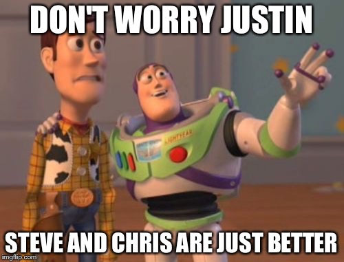 X, X Everywhere Meme | DON'T WORRY JUSTIN; STEVE AND CHRIS ARE JUST BETTER | image tagged in memes,x x everywhere | made w/ Imgflip meme maker