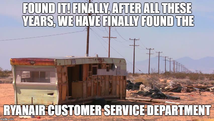 RyanAir - if you fly with us, you'll NEVER want to fly again | FOUND IT! FINALLY, AFTER ALL THESE YEARS, WE HAVE FINALLY FOUND THE; RYANAIR CUSTOMER SERVICE DEPARTMENT | image tagged in meme,ryanair | made w/ Imgflip meme maker