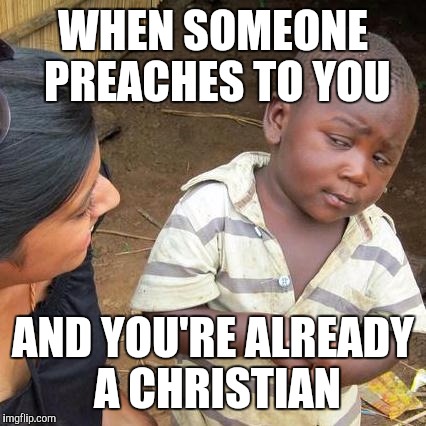 Third World Skeptical Kid Meme | WHEN SOMEONE PREACHES TO YOU; AND YOU'RE ALREADY A CHRISTIAN | image tagged in memes,third world skeptical kid | made w/ Imgflip meme maker