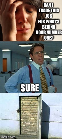And the winner is.... Not you!!! :) | CAN I TRADE THIS JOB FOR WHAT'S BEHIND DOOR NUMBER ONE? SURE | image tagged in memes | made w/ Imgflip meme maker