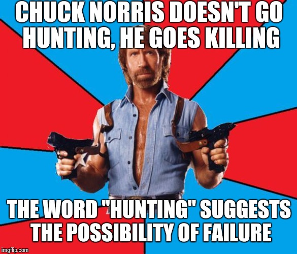Chuck Norris With Guns | CHUCK NORRIS DOESN'T GO HUNTING, HE GOES KILLING; THE WORD "HUNTING" SUGGESTS THE POSSIBILITY OF FAILURE | image tagged in memes,chuck norris with guns,chuck norris | made w/ Imgflip meme maker