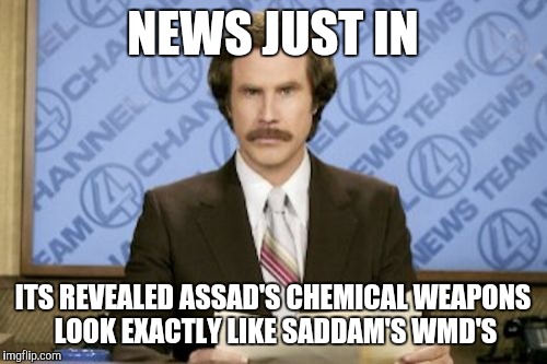 Just stop already... | NEWS JUST IN; ITS REVEALED ASSAD'S CHEMICAL WEAPONS LOOK EXACTLY LIKE SADDAM'S WMD'S | image tagged in memes,ron burgundy | made w/ Imgflip meme maker