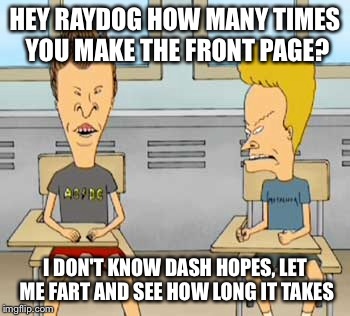 HEY RAYDOG HOW MANY TIMES YOU MAKE THE FRONT PAGE? I DON'T KNOW DASH HOPES, LET ME FART AND SEE HOW LONG IT TAKES | made w/ Imgflip meme maker