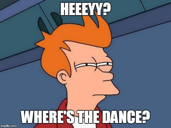 Futurama Fry Meme | HEEEYY? WHERE'S THE DANCE? | image tagged in memes,futurama fry | made w/ Imgflip meme maker