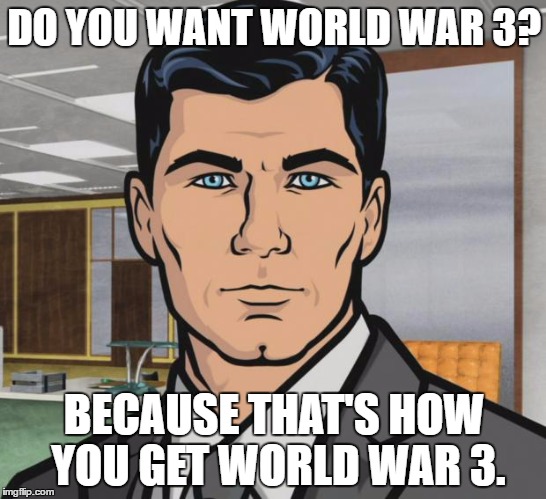 Archer | DO YOU WANT WORLD WAR 3? BECAUSE THAT'S HOW YOU GET WORLD WAR 3. | image tagged in memes,archer | made w/ Imgflip meme maker