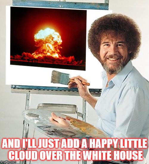 Bob Ross goes nuclear | AND I'LL JUST ADD A HAPPY LITTLE CLOUD OVER THE WHITE HOUSE | image tagged in nuclear bob,bob ross | made w/ Imgflip meme maker