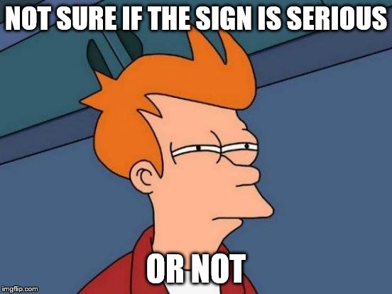 Futurama Fry Meme | NOT SURE IF THE SIGN IS SERIOUS OR NOT | image tagged in memes,futurama fry | made w/ Imgflip meme maker