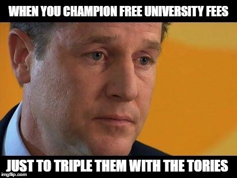 Nick Clegg | WHEN YOU CHAMPION FREE UNIVERSITY FEES; JUST TO TRIPLE THEM WITH THE TORIES | image tagged in nick clegg | made w/ Imgflip meme maker