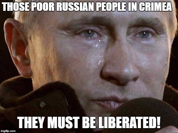Putin Crying | THOSE POOR RUSSIAN PEOPLE IN CRIMEA; THEY MUST BE LIBERATED! | image tagged in putin crying | made w/ Imgflip meme maker