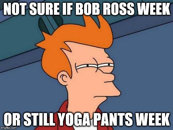 I am so outdated with what week it is!!! | NOT SURE IF BOB ROSS WEEK; OR STILL YOGA PANTS WEEK | image tagged in memes,futurama fry,bob ross week,yoga pants week | made w/ Imgflip meme maker