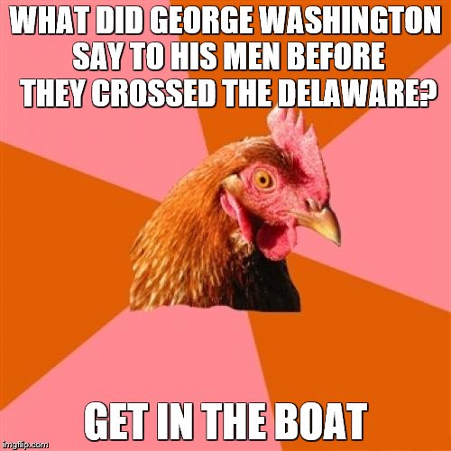 Anti Joke Chicken Meme | WHAT DID GEORGE WASHINGTON SAY TO HIS MEN BEFORE THEY CROSSED THE DELAWARE? GET IN THE BOAT | image tagged in memes,anti joke chicken | made w/ Imgflip meme maker