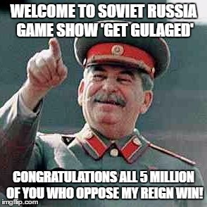 Stalin |  WELCOME TO SOVIET RUSSIA GAME SHOW 'GET GULAGED'; CONGRATULATIONS ALL 5 MILLION OF YOU WHO OPPOSE MY REIGN WIN! | image tagged in stalin | made w/ Imgflip meme maker