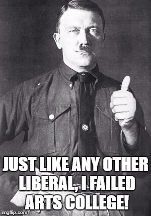 Hitler |  JUST LIKE ANY OTHER LIBERAL, I FAILED ARTS COLLEGE! | image tagged in hitler | made w/ Imgflip meme maker