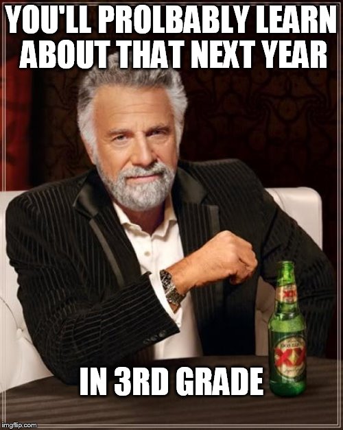 The Most Interesting Man In The World Meme | YOU'LL PROLBABLY LEARN ABOUT THAT NEXT YEAR IN 3RD GRADE | image tagged in memes,the most interesting man in the world | made w/ Imgflip meme maker
