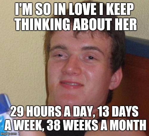 10 Guy Meme | I'M SO IN LOVE I KEEP THINKING ABOUT HER; 29 HOURS A DAY, 13 DAYS A WEEK, 38 WEEKS A MONTH | image tagged in memes,10 guy | made w/ Imgflip meme maker