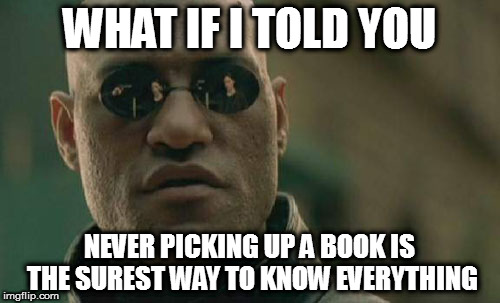 Matrix Morpheus | WHAT IF I TOLD YOU; NEVER PICKING UP A BOOK IS THE SUREST WAY TO KNOW EVERYTHING | image tagged in memes,matrix morpheus | made w/ Imgflip meme maker