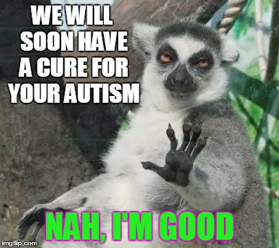 No thanks lemur | WE WILL SOON HAVE A CURE FOR YOUR AUTISM; NAH, I'M GOOD | image tagged in no thanks lemur | made w/ Imgflip meme maker