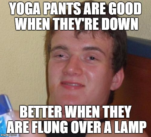10 Guy Meme | YOGA PANTS ARE GOOD WHEN THEY'RE DOWN; BETTER WHEN THEY ARE FLUNG OVER A LAMP | image tagged in memes,10 guy | made w/ Imgflip meme maker