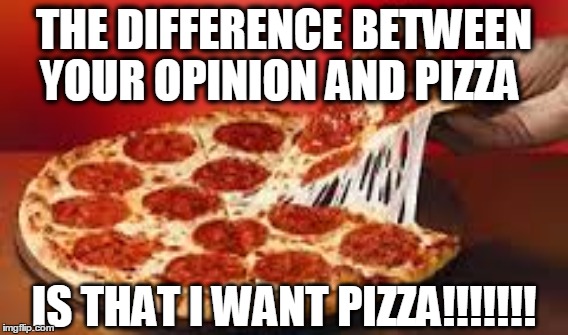 Pizza is life | THE DIFFERENCE BETWEEN YOUR OPINION AND PIZZA; IS THAT I WANT PIZZA!!!!!!! | image tagged in pizza,opinion | made w/ Imgflip meme maker