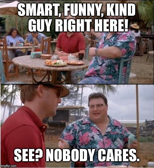 See Nobody Cares Meme | SMART, FUNNY, KIND GUY RIGHT HERE! SEE? NOBODY CARES. | image tagged in memes,see nobody cares | made w/ Imgflip meme maker