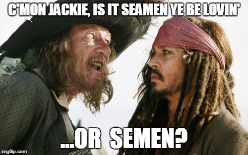 Barbosa And Sparrow | C'MON JACKIE, IS IT SEAMEN YE BE LOVIN'; ...OR  SEMEN? | image tagged in memes,barbosa and sparrow | made w/ Imgflip meme maker