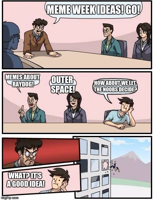 Boardroom Meeting Suggestion Meme | MEME WEEK IDEAS! GO! MEMES ABOUT RAYDOG! OUTER SPACE! HOW ABOUT WE LET THE NOOBS DECIDE? WHAT? IT'S A GOOD IDEA! | image tagged in memes,boardroom meeting suggestion | made w/ Imgflip meme maker