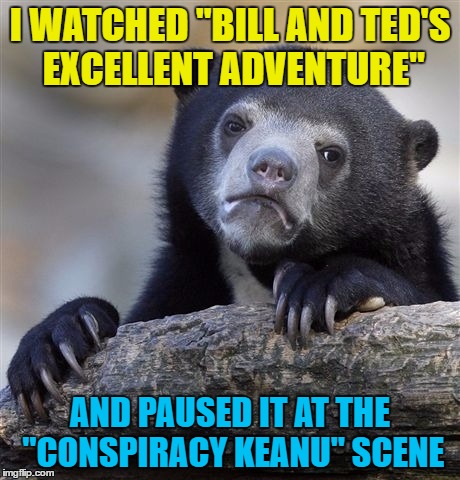 Around 39 mins 27 secs in - if you're interested... :) | I WATCHED "BILL AND TED'S EXCELLENT ADVENTURE"; AND PAUSED IT AT THE "CONSPIRACY KEANU" SCENE | image tagged in memes,confession bear,conspiracy keanu,bill and ted,films,meme addict | made w/ Imgflip meme maker
