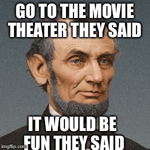GO TO THE MOVIE THEATER THEY SAID; IT WOULD BE FUN THEY SAID | image tagged in memes | made w/ Imgflip meme maker