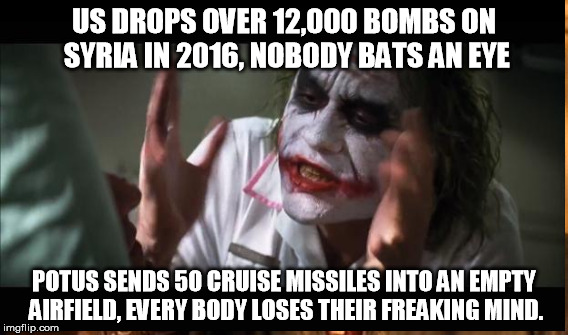 syria | US DROPS OVER 12,000 BOMBS ON SYRIA IN 2016, NOBODY BATS AN EYE; POTUS SENDS 50 CRUISE MISSILES INTO AN EMPTY AIRFIELD, EVERY BODY LOSES THEIR FREAKING MIND. | image tagged in syria,hypocrites | made w/ Imgflip meme maker