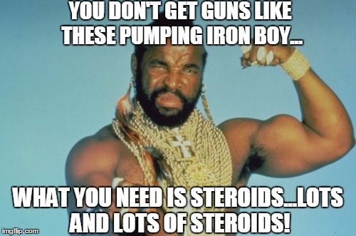 Mr T | YOU DON'T GET GUNS LIKE THESE PUMPING IRON BOY... WHAT YOU NEED IS STEROIDS...LOTS AND LOTS OF STEROIDS! | image tagged in memes,mr t | made w/ Imgflip meme maker