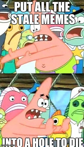 Put It Somewhere Else Patrick | PUT ALL THE STALE MEMES; INTO A HOLE TO DIE | image tagged in memes,put it somewhere else patrick | made w/ Imgflip meme maker