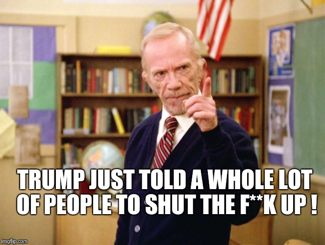 Mister Hand | TRUMP JUST TOLD A WHOLE LOT OF PEOPLE TO SHUT THE F**K UP ! | image tagged in mister hand | made w/ Imgflip meme maker