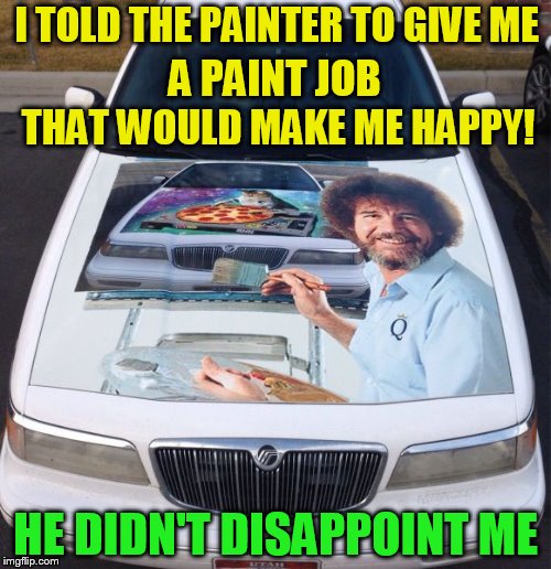 Bob Ross Week! April 3 - 9 - A Lafonso Event | I TOLD THE PAINTER TO GIVE ME; A PAINT JOB; THAT WOULD MAKE ME HAPPY! HE DIDN'T DISAPPOINT ME | image tagged in bob ross week,bob ross,meme,car,painting,funny memes | made w/ Imgflip meme maker