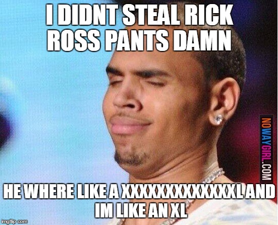 Chris Brown | I DIDNT STEAL RICK ROSS PANTS DAMN; HE WHERE LIKE A XXXXXXXXXXXXXL
AND IM LIKE AN XL | image tagged in chris brown | made w/ Imgflip meme maker