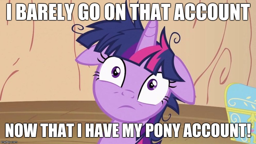 Messy Twilight Sparkle | I BARELY GO ON THAT ACCOUNT NOW THAT I HAVE MY PONY ACCOUNT! | image tagged in messy twilight sparkle | made w/ Imgflip meme maker