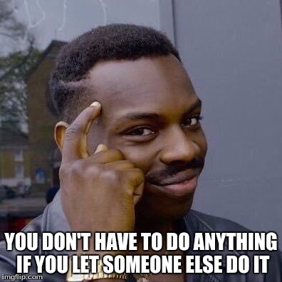 Thinking Black Guy | YOU DON'T HAVE TO DO ANYTHING IF YOU LET SOMEONE ELSE DO IT | image tagged in thinking black guy | made w/ Imgflip meme maker