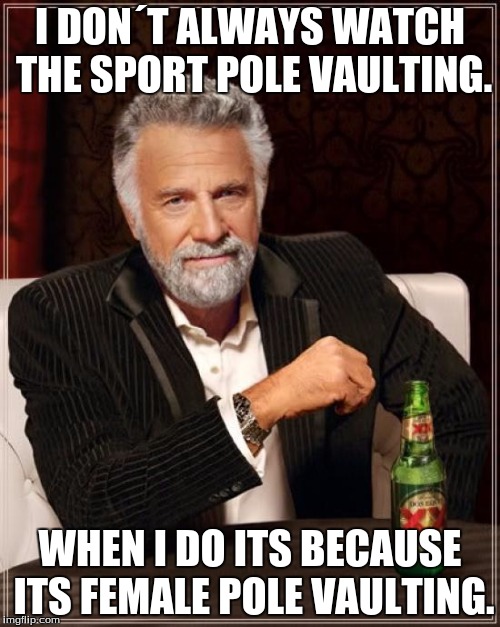 The Most Interesting Man In The World Meme | I DON´T ALWAYS WATCH THE SPORT POLE VAULTING. WHEN I DO ITS BECAUSE ITS FEMALE POLE VAULTING. | image tagged in memes,the most interesting man in the world | made w/ Imgflip meme maker