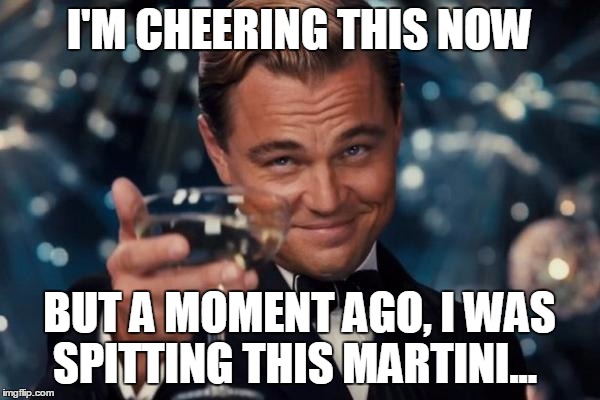 Leonardo Dicaprio Cheers Meme | I'M CHEERING THIS NOW BUT A MOMENT AGO, I WAS SPITTING THIS MARTINI... | image tagged in memes,leonardo dicaprio cheers | made w/ Imgflip meme maker