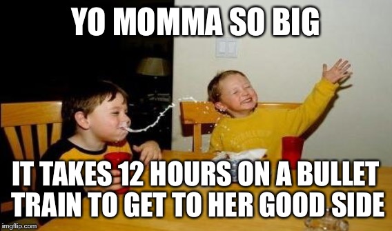 YO MOMMA SO BIG IT TAKES 12 HOURS ON A BULLET TRAIN TO GET TO HER GOOD SIDE | made w/ Imgflip meme maker