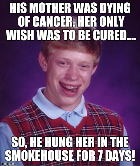 Bad Luck Brian | HIS MOTHER WAS DYING OF CANCER. HER ONLY WISH WAS TO BE CURED.... SO, HE HUNG HER IN THE SMOKEHOUSE FOR 7 DAYS! | image tagged in memes,bad luck brian | made w/ Imgflip meme maker