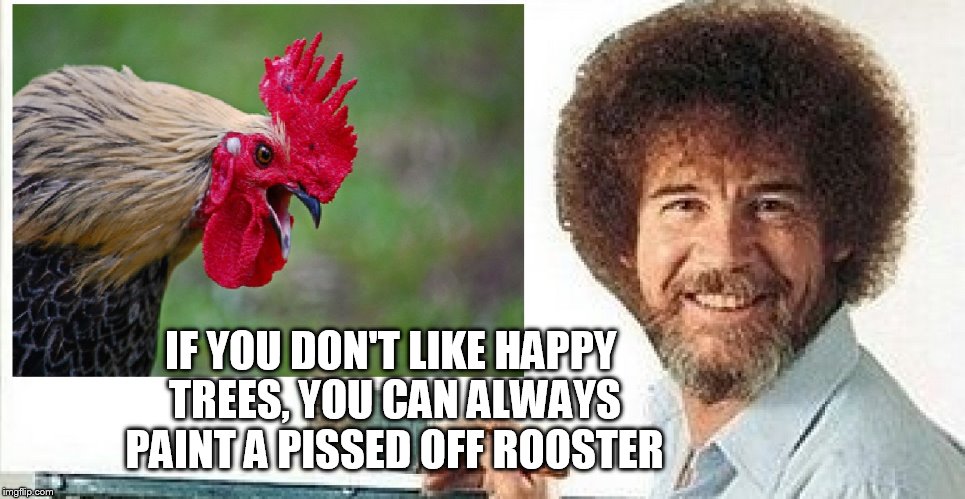 Ross' rooster | IF YOU DON'T LIKE HAPPY TREES, YOU CAN ALWAYS PAINT A PISSED OFF ROOSTER | image tagged in bob ross | made w/ Imgflip meme maker