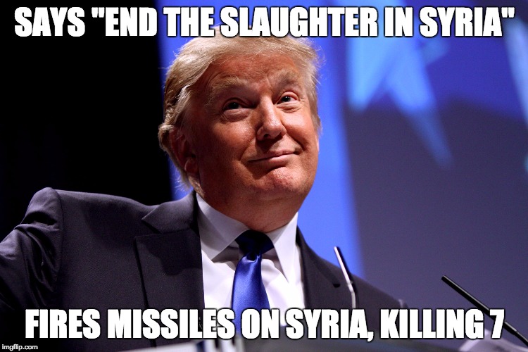 Donald Trump No2 | SAYS "END THE SLAUGHTER IN SYRIA"; FIRES MISSILES ON SYRIA, KILLING 7 | image tagged in donald trump no2 | made w/ Imgflip meme maker