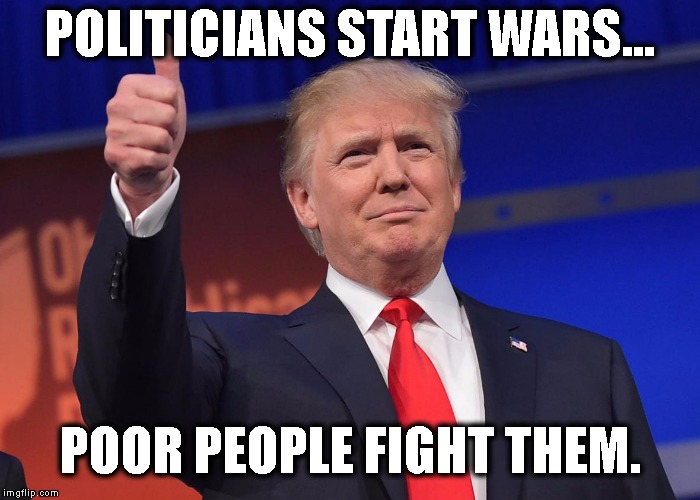 donald trump | POLITICIANS START WARS... POOR PEOPLE FIGHT THEM. | image tagged in donald trump | made w/ Imgflip meme maker